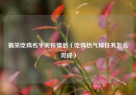 搞笑吃鸡名字昵称情侣（吃鸡热气球任务怎么完成）