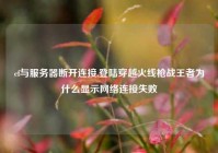 cf与服务器断开连接,登陆穿越火线枪战王者为什么显示网络连接失败