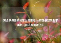 黄金梦佩鲁斯的荣誉哪里爆,dnf韩服最新职业平衡后还能不能猴戏子午