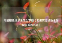 电脑版绝地求生怎么下载（如果买完绝地求生换电脑怎么办）