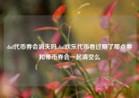 dnf代币券会消失吗,dnf欢乐代币卷过期了那点券和带币券会一起清空么