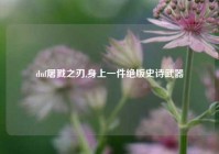 dnf屠戮之刃,身上一件绝版史诗武器