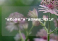 广州药业股吧,广东广通医药有限公司怎么样