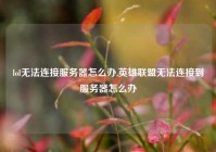 lol无法连接服务器怎么办,英雄联盟无法连接到服务器怎么办