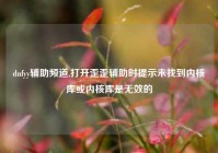 dnfyy辅助频道,打开歪歪辅助时提示未找到内核库或内核库是无效的