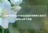 dnf仓库升级价格,DNF老玩家回归发横财以前卖不掉的100多个宝箱