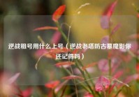 逆战租号用什么上号（逆战老塔防古墓魔影你还记得吗）