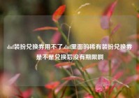 dnf装扮兑换券用不了,dnf里面的稀有装扮兑换券是不是兑换后没有期限啊