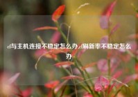 cf与主机连接不稳定怎么办,cf刷新率不稳定怎么办