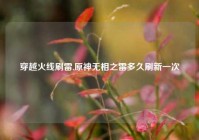 穿越火线刷雷,原神无相之雷多久刷新一次