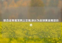 联合证券易发网上交易,你认为全球黄金期货价格