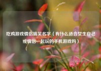 吃鸡游戏情侣搞笑名字（有什么适合女生自己或情侣一起玩的手机游戏吗）