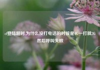 cf登陆超时,为什么没打电话的时候是4G一打就2G然后呼叫失败