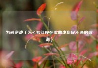 为爱逆战（怎么看待现在歌曲中狗屁不通的歌词）