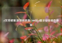 cf文件修复,联想拯救者y7000玩cf显示安全组件异常