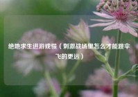 绝地求生进游戏慢（刺激战场里怎么才能跳伞飞的更远）