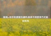 原神pc和手机数据互通吗,原神不同登录方式能联机吗