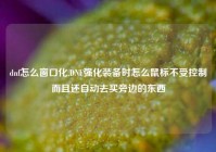 dnf怎么窗口化,DNF强化装备时怎么鼠标不受控制而且还自动去买旁边的东西