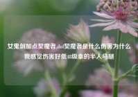 女鬼剑加点契魔者,dnf契魔者是什么伤害为什么我感觉伤害好低48级拿的半人马腿