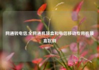 网通转电信,全网通机顶盒和电信移动专用机顶盒区别