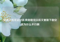 穿越火线无法安装,我卸载完以后又重新下载安装为什么不行啊