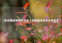 逆战舞蹈视频教学版（你最喜欢的十大歌手）