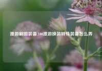 漫游刷图装备,100漫游换装特殊装备怎么弄