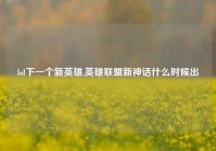 lol下一个新英雄,英雄联盟新神话什么时候出