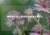 谢霆锋代言cf,cf的四首背景音乐是什么