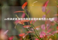 dnf传承武器,原始传奇装备额外属性怎么转移