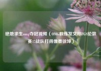 绝地求生omg夺冠视频（OMG教练发文称FGS伦敦赛17战队打得像蔡徐坤）