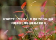 吃鸡游戏怎么发现敌人（如果发现对方有4倍以上的瞄准镜并开始远距离点射你后）