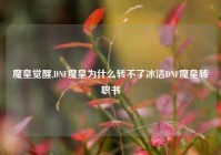 魔皇觉醒,DNF魔皇为什么转不了冰洁DNF魔皇转职书