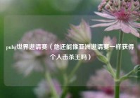 pubg世界邀请赛（他还能像亚洲邀请赛一样获得个人击杀王吗）