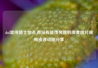 dnf混沌骑士加点,有没有能馋死我的美食图片视频或者动图分享