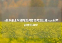 sn战队是全华班吗,如何看待网友吐槽Maple对不起他的身价