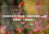 吃鸡游戏单机不要网版（吃鸡开挂是封steam帐号还是个人电脑或者ip）