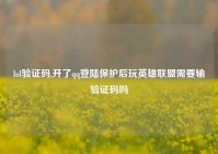 lol验证码,开了qq登陆保护后玩英雄联盟需要输验证码吗