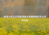 cf改名卡怎么打空格,穿越火线端游现在怎么改空白名