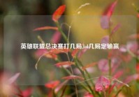 英雄联盟总决赛打几局,lol几局定输赢