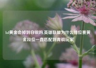 lol黄金会掉到白银吗,英雄联盟为什么排位赛黄金段位一直匹配到青铜玩家