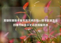 英雄联盟版本服务器关闭连接,lol登不起是怎么回事开局显示无法连接服务器