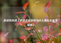 逆战坦克战（逆战这款游戏为什么现在会走下坡路）