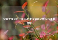 穿越火线实名注册,怎么更改穿越火线实名注册信息