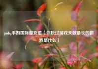 pubg手游国际服充值（你玩过游戏天数最长的游戏是什么）