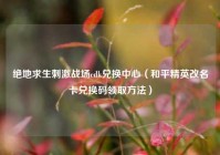 绝地求生刺激战场cdk兑换中心（和平精英改名卡兑换码领取方法）