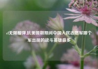 cf无限榴弹,抗美援朝期间中国人民志愿军哪个军出现的战斗英雄最多