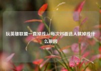 玩英雄联盟一直掉线,lol每次对面选人就掉线什么原因