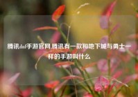 腾讯dnf手游官网,腾讯有一款和地下城与勇士一样的手游叫什么