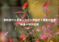 男枪是什么英雄,lol为什么男枪这个英雄在职业联赛中很少出现